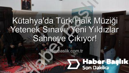 Kütahya’da Türk Halk Müziği Yetenek Sınavı: Yeni Yıldızlar Sahneye Çıkıyor!