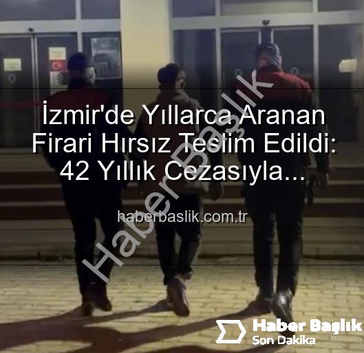 firari hırsız - İzmir'de Yıllarca Aranan Firari Hırsız Teslim Edildi: 42 Yıllık Cezasıyla Yakalandı