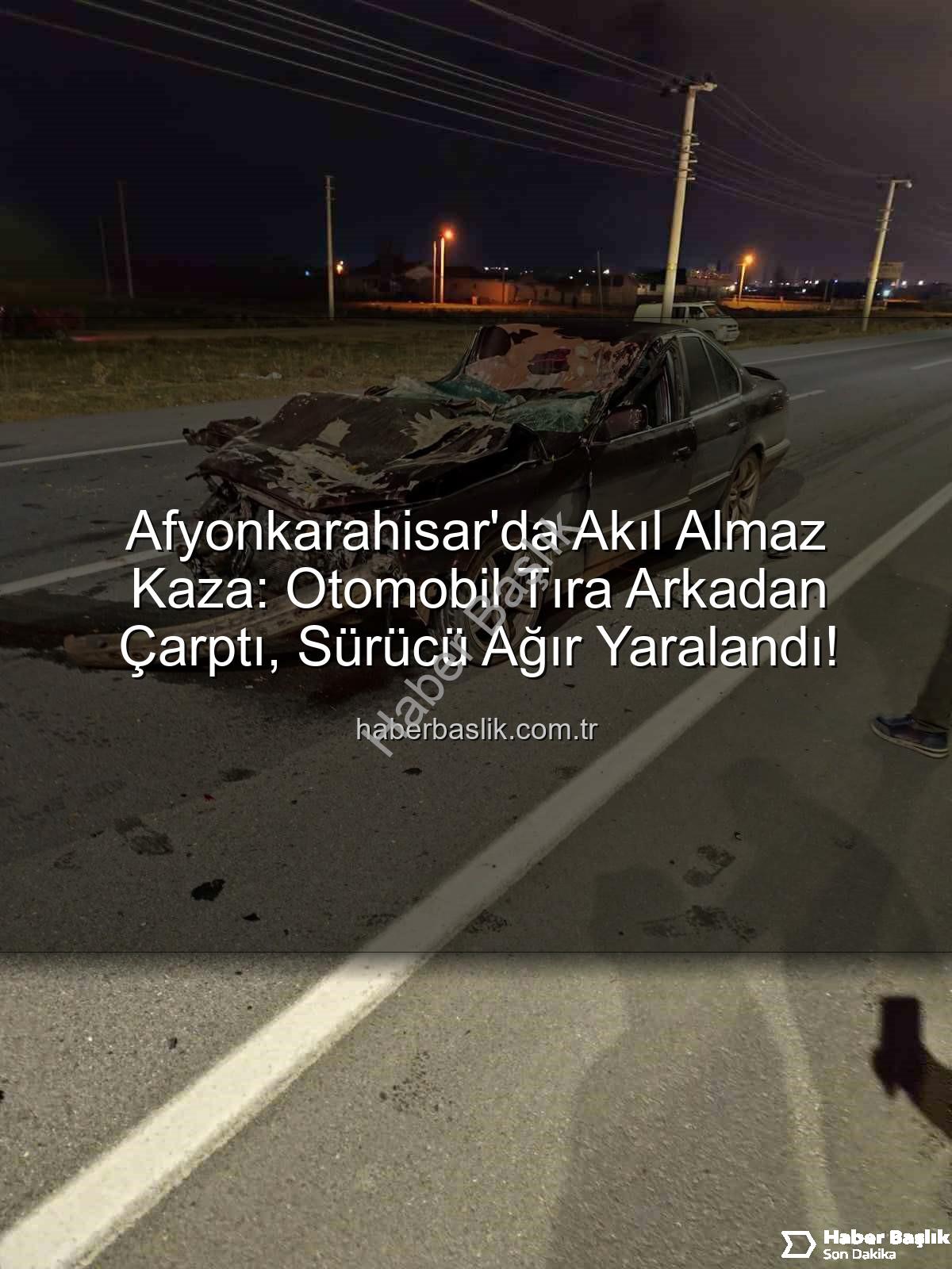 Afyonkarahisar trafik kazası - Afyonkarahisar'da Akıl Almaz Kaza: Otomobil Tıra Arkadan Çarptı, Sürücü Ağır Yaralandı!