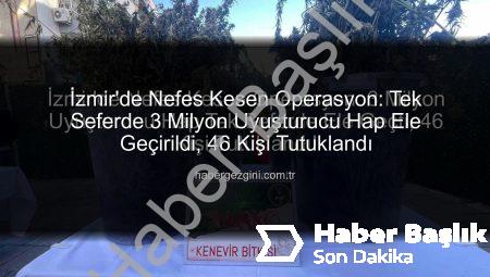 İzmir’de Nefes Kesen Operasyon: Tek Seferde 3 Milyon Uyuşturucu Hap Ele Geçirildi, 46 Kişi Tutuklandı