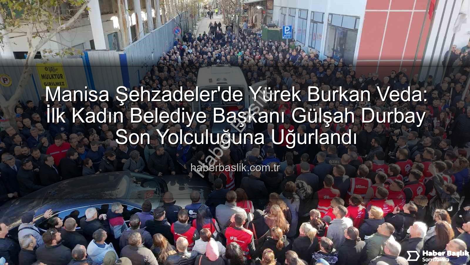 Gülşah Durbay - Manisa Şehzadeler'de Yürek Burkan Veda: İlk Kadın Belediye Başkanı Gülşah Durbay Son Yolculuğuna Uğurlandı