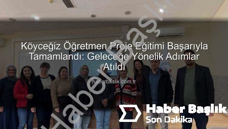 Köyceğiz Öğretmen Proje Eğitimi Başarıyla Tamamlandı: Geleceğe Yönelik Adımlar Atıldı
