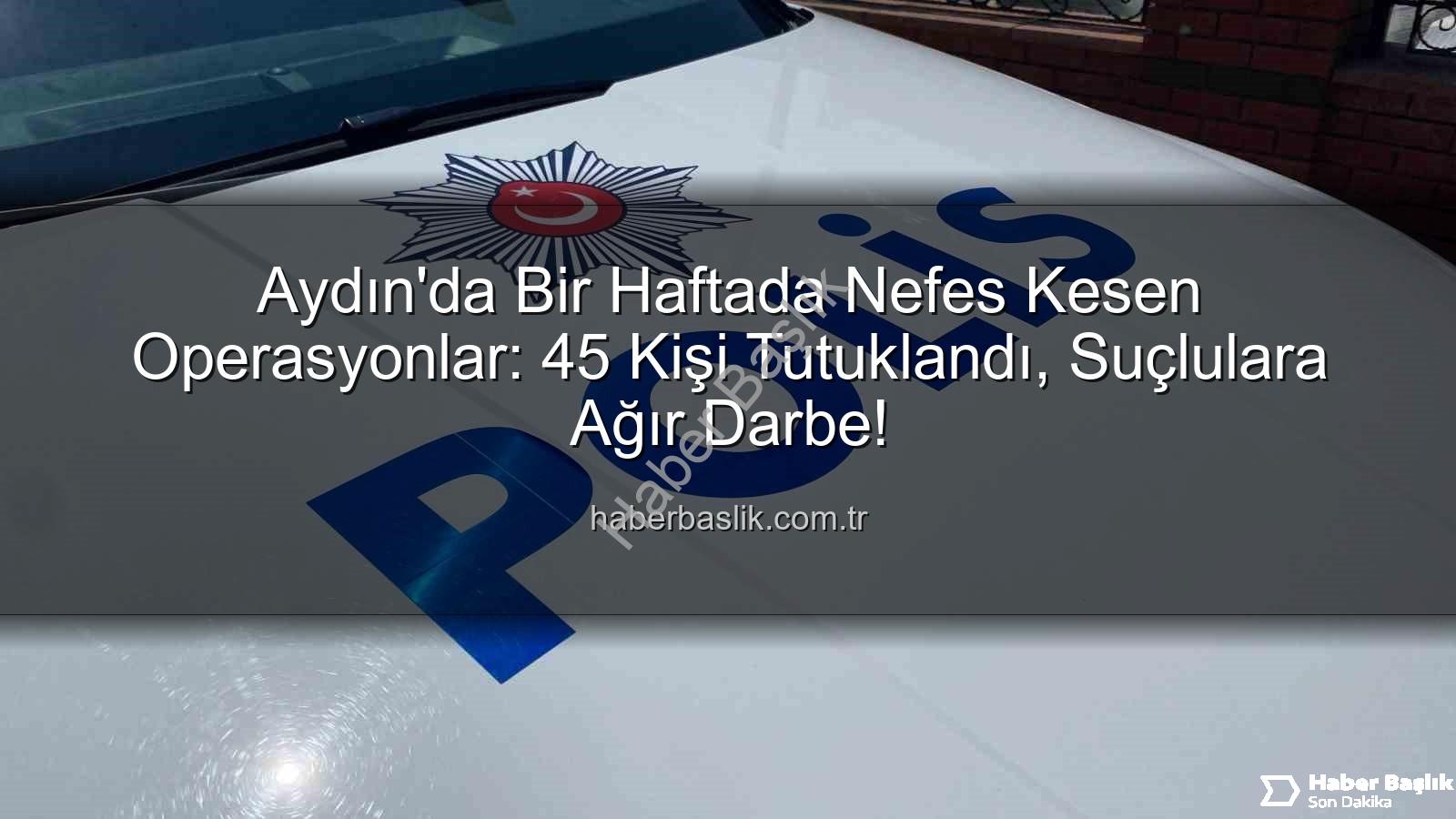 Aydın'da tutuklananlar - Aydın'da Bir Haftada Nefes Kesen Operasyonlar: 45 Kişi Tutuklandı, Suçlulara Ağır Darbe!