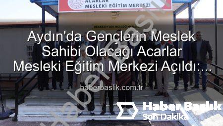Aydın’da Gençlerin Meslek Sahibi Olacağı Acarlar Mesleki Eğitim Merkezi Açıldı: Üretime Katkı Sağlayacak!