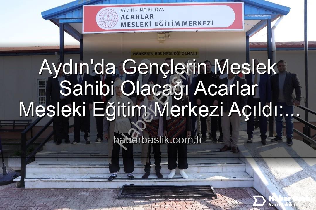 Acarlar Mesleki Eğitim Merkezi - Aydın'da Gençlerin Meslek Sahibi Olacağı Acarlar Mesleki Eğitim Merkezi Açıldı: Üretime Katkı Sağlayacak!