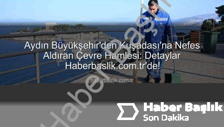 Aydın Büyükşehir’den Kuşadası’na Nefes Aldıran Çevre Hamlesi: Detaylar Haberbaslik.com.tr’de!