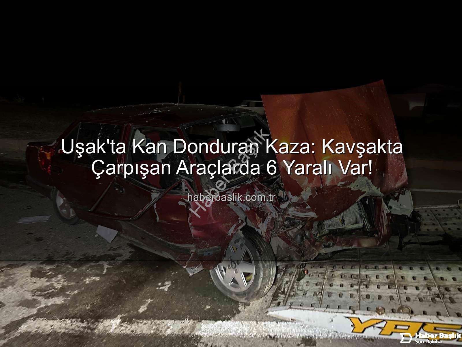 Uşak trafik kazası - Uşak'ta Kan Donduran Kaza: Kavşakta Çarpışan Araçlarda 6 Yaralı Var!