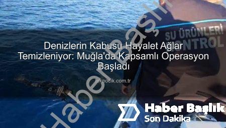 Denizlerin Kabusu Hayalet Ağlar Temizleniyor: Muğla’da Kapsamlı Operasyon Başladı
