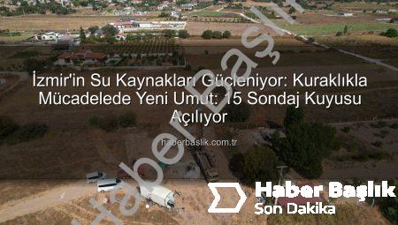 İzmir’in Su Kaynakları Güçleniyor: Kuraklıkla Mücadelede Yeni Umut: 15 Sondaj Kuyusu Açılıyor