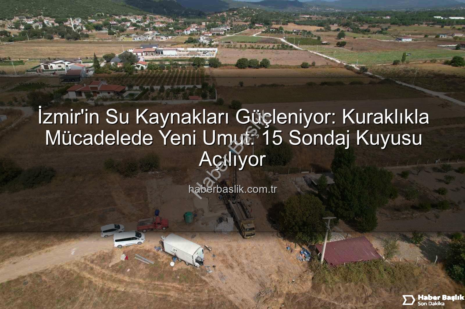 İzmir su kaynakları - İzmir'in Su Kaynakları Güçleniyor: Kuraklıkla Mücadelede Yeni Umut: 15 Sondaj Kuyusu Açılıyor
