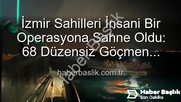 düzensiz göçmen kurtarıldı - İzmir Sahilleri İnsani Bir Operasyona Sahne Oldu: 68 Düzensiz Göçmen Güvenliğe Alındı