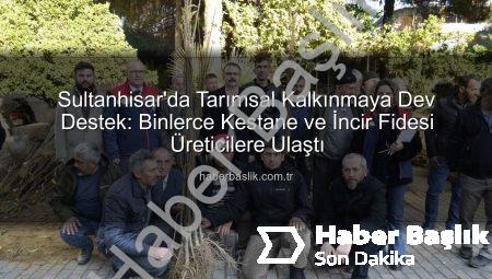 Sultanhisar’da Tarımsal Kalkınmaya Dev Destek: Binlerce Kestane ve İncir Fidesi Üreticilere Ulaştı