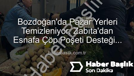 Bozdoğan’da Pazar Yerleri Temizleniyor: Zabıta’dan Esnafa Çöp Poşeti Desteği Hijyeni Artırdı