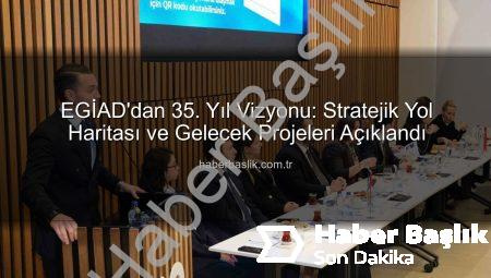 EGİAD’dan 35. Yıl Vizyonu: Stratejik Yol Haritası ve Gelecek Projeleri Açıklandı