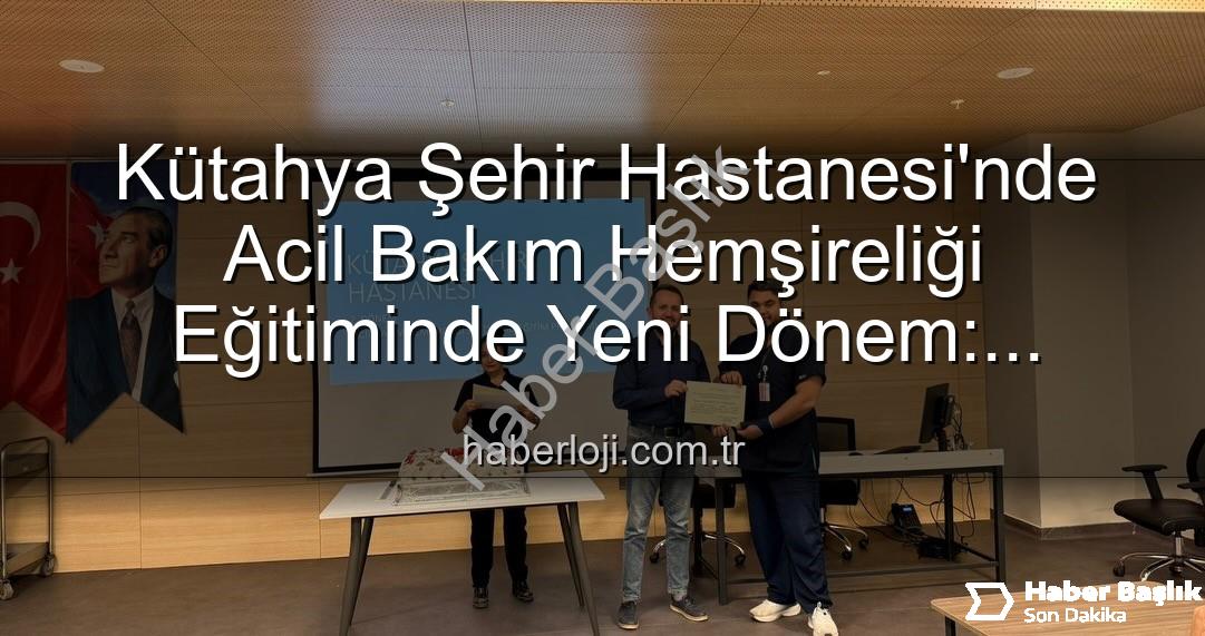 Acil Bakım Hemşireliği Eğitimi - Kütahya Şehir Hastanesi'nde Acil Bakım Hemşireliği Eğitiminde Yeni Dönem: 16 Profesyonel Sertifika Sahibi Oldu
