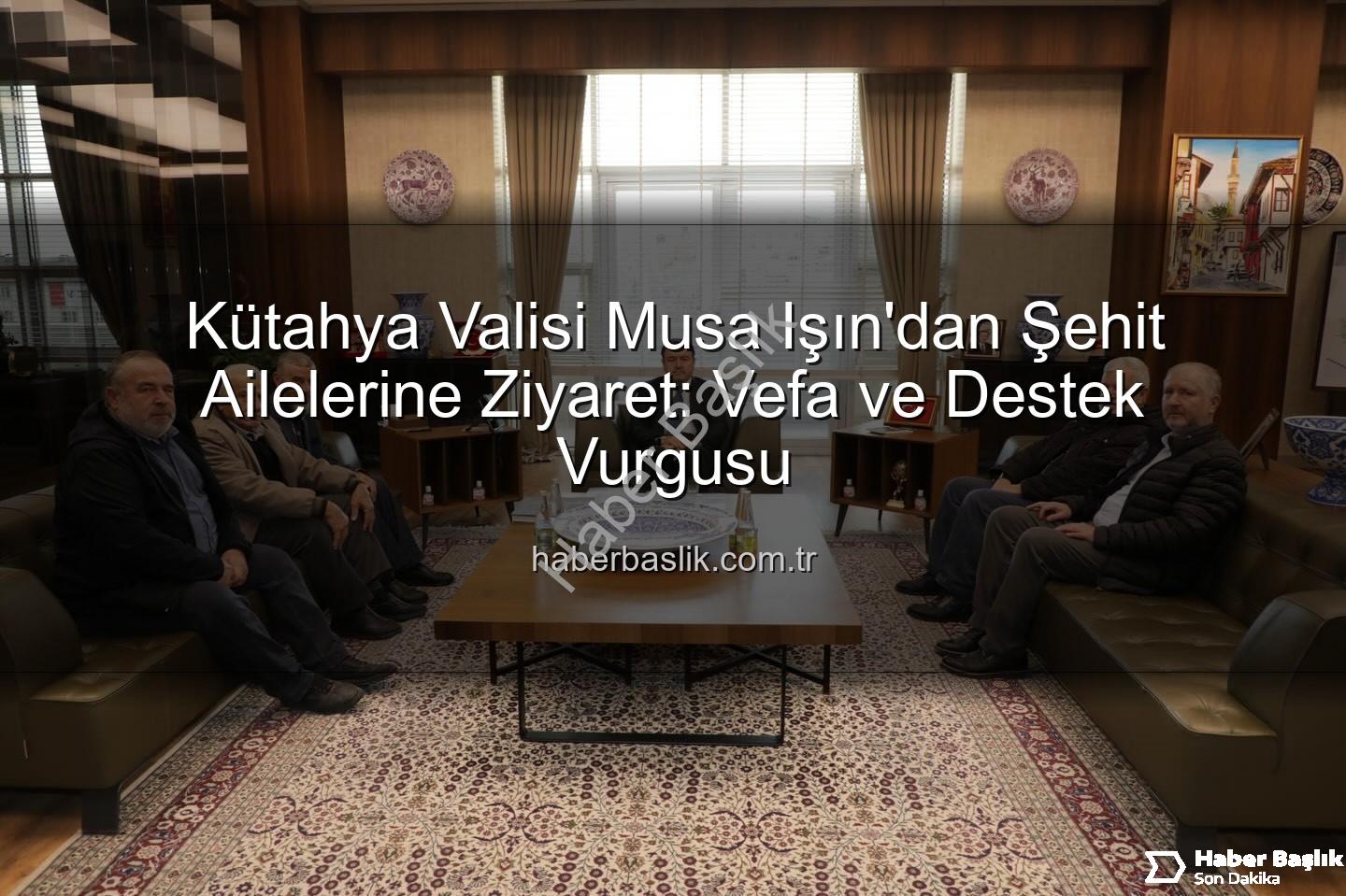 şehit aileleri - Kütahya Valisi Musa Işın'dan Şehit Ailelerine Ziyaret: Vefa ve Destek Vurgusu