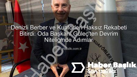 Denizli Berber ve Kuaförleri Haksız Rekabeti Bitirdi: Oda Başkanı Güleç’ten Devrim Niteliğinde Adımlar