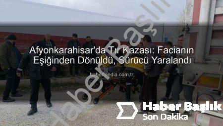 Afyonkarahisar’da Büyük Kaza: Tır Facianın Eşiğinden Döndü! Yaralı Sürücü Hastaneye Kaldırıldı