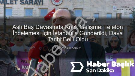 Aslı Baş Davasında Kritik Gelişme: Telefon İncelemesi İçin İstanbul’a Gönderildi, Dava Tarihi Belli Oldu