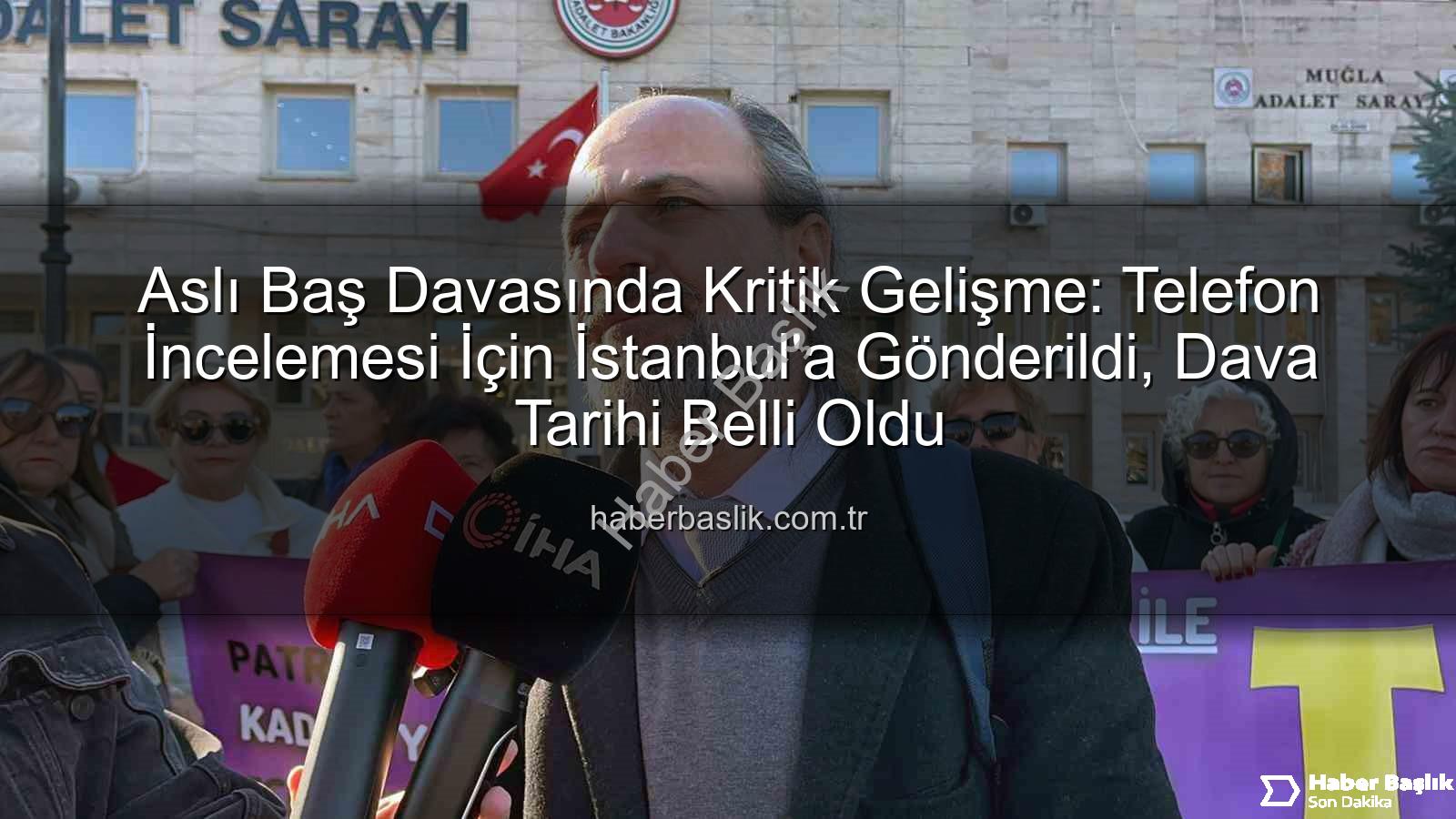 Aslı Baş Davasında Kritik Gelişme: Telefon İncelemesi İçin İstanbul'a Gönderildi, Dava Tarihi Belli Oldu