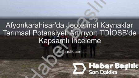 Afyonkarahisar’da Jeotermal Kaynaklar Tarımsal Potansiyeli Artırıyor: TDİOSB’de Kapsamlı İnceleme