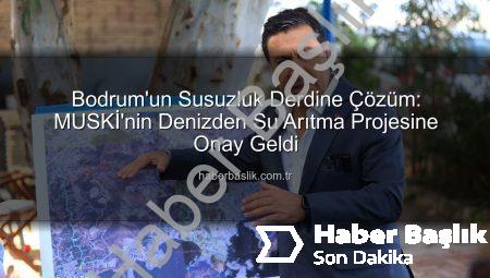Bodrum’un Susuzluk Derdine Çözüm: MUSKİ’nin Denizden Su Arıtma Projesine Onay Geldi
