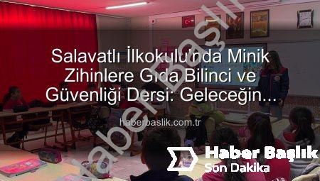 Salavatlı İlkokulu’nda Minik Zihinlere Gıda Bilinci ve Güvenliği Dersi: Geleceğin Tüketicileri Yetişiyor