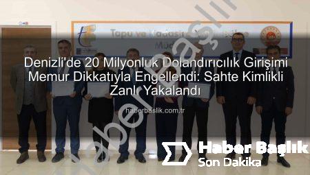 Denizli’de 20 Milyonluk Dolandırıcılık Girişimi Memur Dikkatıyla Engellendi: Sahte Kimlikli Zanlı Yakalandı