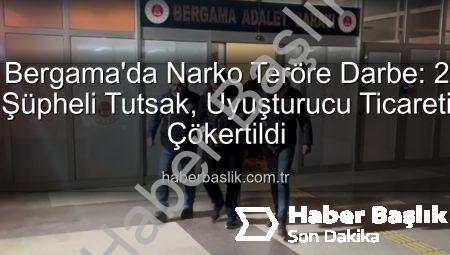 Bergama’da Narko Teröre Darbe: 2 Şüpheli Tutsak, Uyuşturucu Ticareti Çökertildi