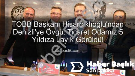TOBB Başkanı Hisarcıklıoğlu’ndan Denizli’ye Övgü: Ticaret Odamız 5 Yıldıza Layık Görüldü!