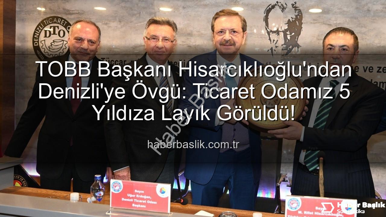Denizli Ticaret Odası - TOBB Başkanı Hisarcıklıoğlu'ndan Denizli'ye Övgü: Ticaret Odamız 5 Yıldıza Layık Görüldü!