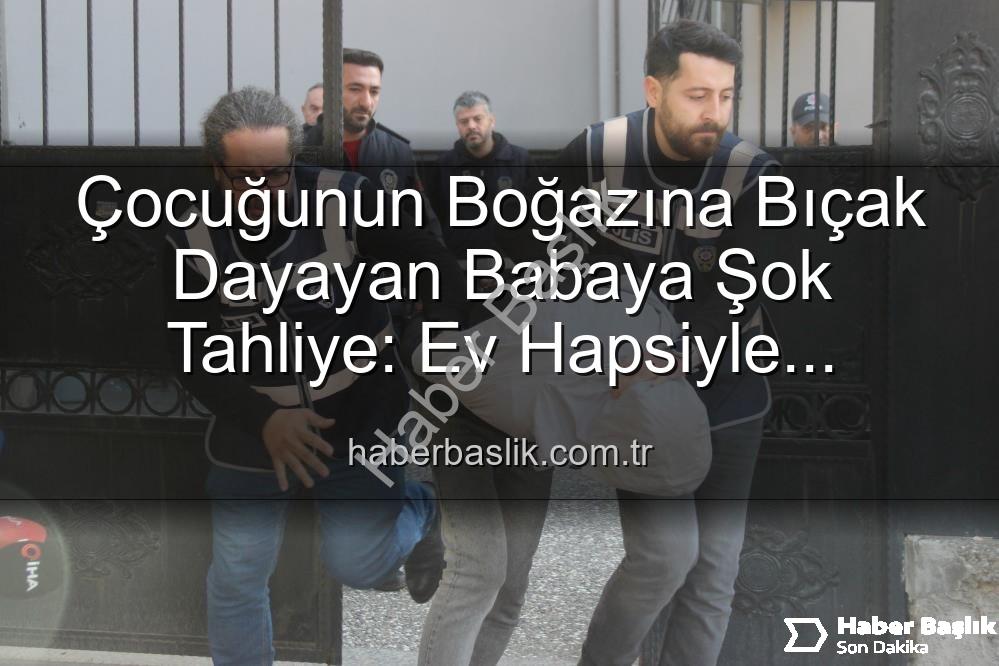 çocuğunun boğazına bıçak dayayan baba - Çocuğunun Boğazına Bıçak Dayayan Babaya Şok Tahliye: Ev Hapsiyle Serbest Bırakıldı
