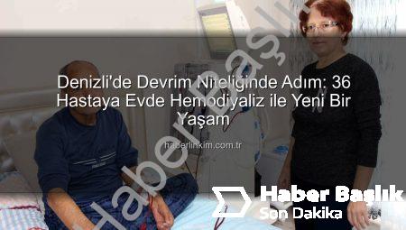 Denizli’de Evde Hemodiyaliz Devrimi: 36 Hastanın Hayatı Kolaylaştı, Yaşam Kalitesi Arttı