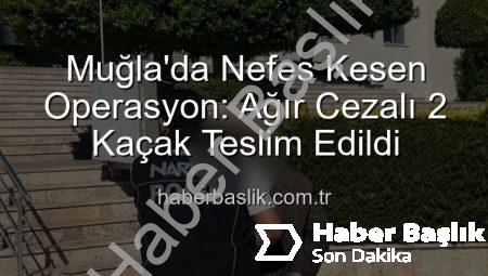 Muğla’da Nefes Kesen Operasyon: Ağır Cezalı 2 Kaçak Teslim Edildi