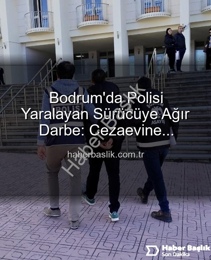 Bodrum'da polisi yaralayan sürücü - Bodrum'da Polisi Yaralayan Sürücüye Ağır Darbe: Cezaevine Gönderildi!
