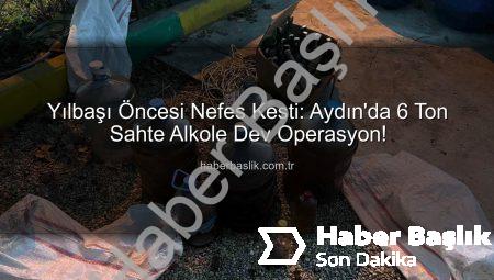 Yılbaşı Öncesi Nefes Kesti: Aydın’da 6 Ton Sahte Alkole Dev Operasyon!