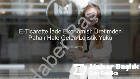 E-Ticarette İade Ekonomisi: Üretimden Pahalı Hale Gelen Lojistik Yükü