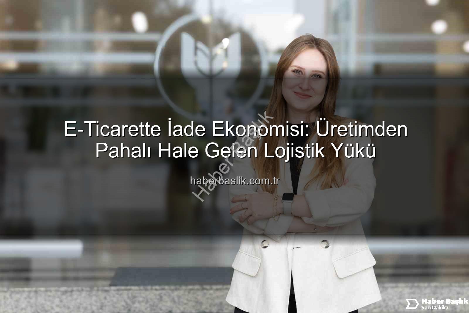 iade ekonomisi - E-Ticarette İade Ekonomisi: Üretimden Pahalı Hale Gelen Lojistik Yükü