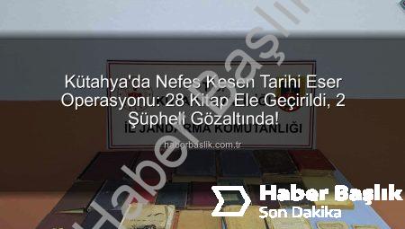 Kütahya’da Nefes Kesen Tarihi Eser Operasyonu: 28 Kitap Ele Geçirildi, 2 Şüpheli Gözaltında!