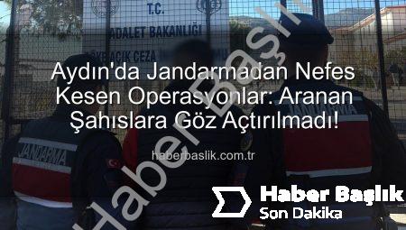 Aydın’da Jandarmadan Nefes Kesen Operasyonlar: Aranan Şahıslara Göz Açtırılmadı!