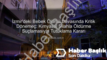 İzmir’deki Bebek Ölümü Davasında Kritik Dönemeç: Kimyasal Silahla Öldürme Suçlamasıyla Tutuklama Kararı