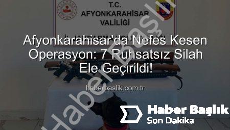 Afyonkarahisar’da Nefes Kesen Operasyon: 7 Ruhsatsız Silah Ele Geçirildi!