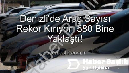 Denizli’de Araç Sayısı Rekor Kırıyor: 580 Bine Yaklaştı!