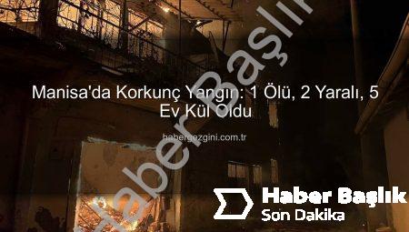 Manisa’da Korkunç Yangın: 1 Can Kaybı, 5 Ev Kül Oldu! Gördes’te Facia Yaşandı