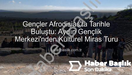 Gençler Afrodisias’ta Tarihle Buluştu: Aydın Gençlik Merkezi’nden Kültürel Miras Turu