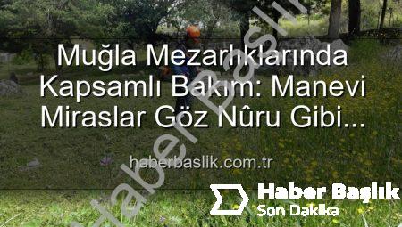 Muğla Mezarlıklarında Kapsamlı Bakım: Manevi Miraslar Göz Nûru Gibi Korunuyor