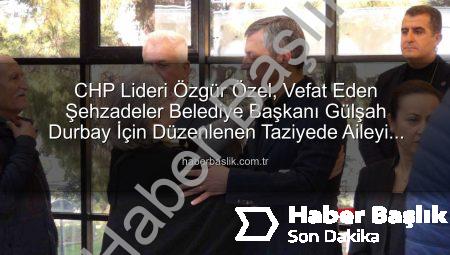 CHP Lideri Özgür Özel, Vefat Eden Şehzadeler Belediye Başkanı Gülşah Durbay İçin Düzenlenen Taziyede Aileyi Yalnız Bırakmadı