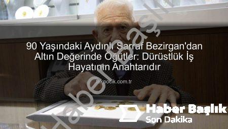 Aydın’ın 90 Yıllık Sarrafı Necdet Bezirgan’dan Altın Değerinde Tavsiyeler: ‘Dürüstlük, İş Hayatının Anahtarıdır’