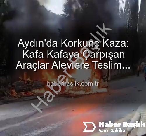 Aydın trafik kazası - Aydın'da Korkunç Kaza: Kafa Kafaya Çarpışan Araçlar Alevlere Teslim Oldu, 2 Yaralı!