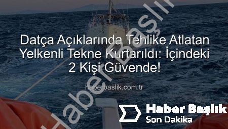 Datça Açıklarında Tehlike Atlatan Yelkenli Tekne Kurtarıldı: İçindeki 2 Kişi Güvende!